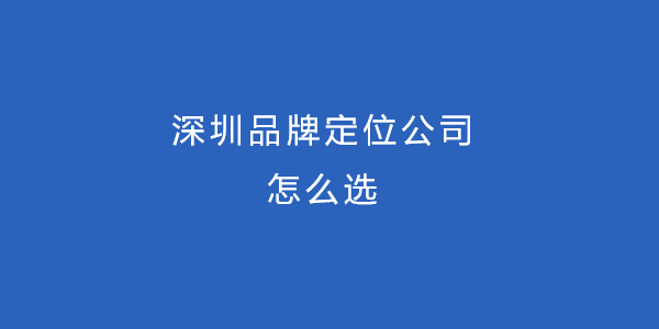 深圳品牌定位公司怎么选